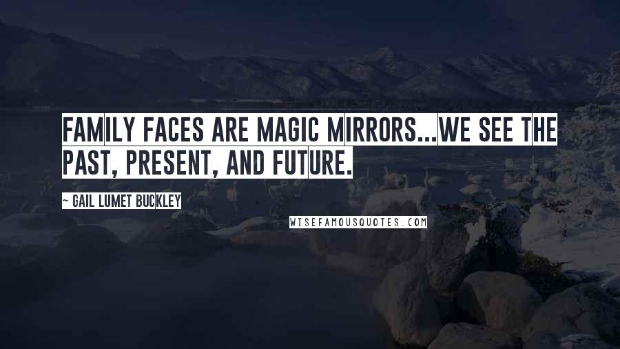 Gail Lumet Buckley Quotes: Family faces are magic mirrors...we see the past, present, and future.