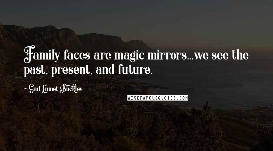 Gail Lumet Buckley Quotes: Family faces are magic mirrors...we see the past, present, and future.