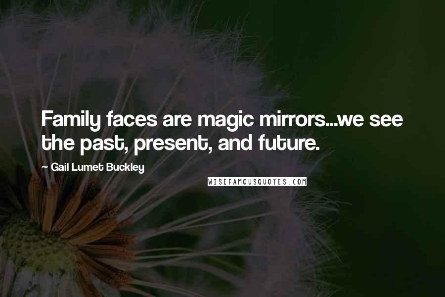 Gail Lumet Buckley Quotes: Family faces are magic mirrors...we see the past, present, and future.