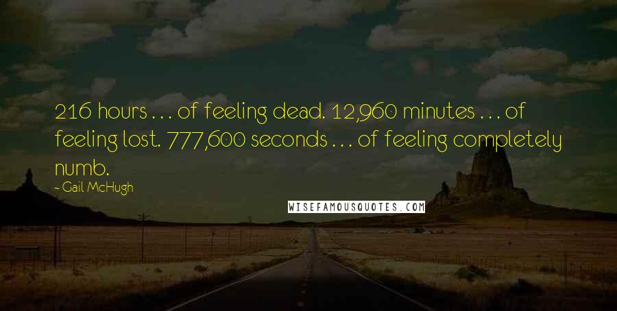 Gail McHugh Quotes: 216 hours . . . of feeling dead. 12,960 minutes . . . of feeling lost. 777,600 seconds . . . of feeling completely numb.