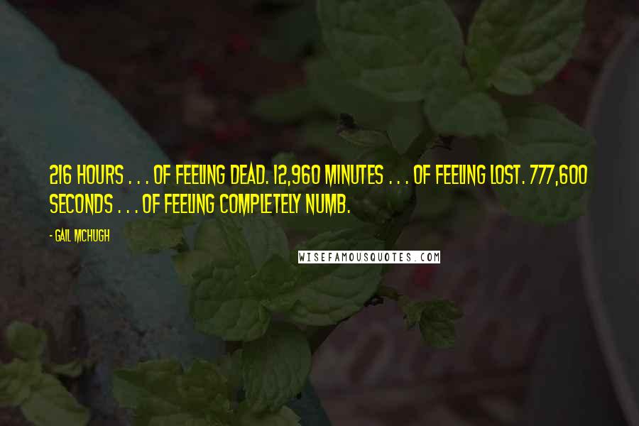 Gail McHugh Quotes: 216 hours . . . of feeling dead. 12,960 minutes . . . of feeling lost. 777,600 seconds . . . of feeling completely numb.