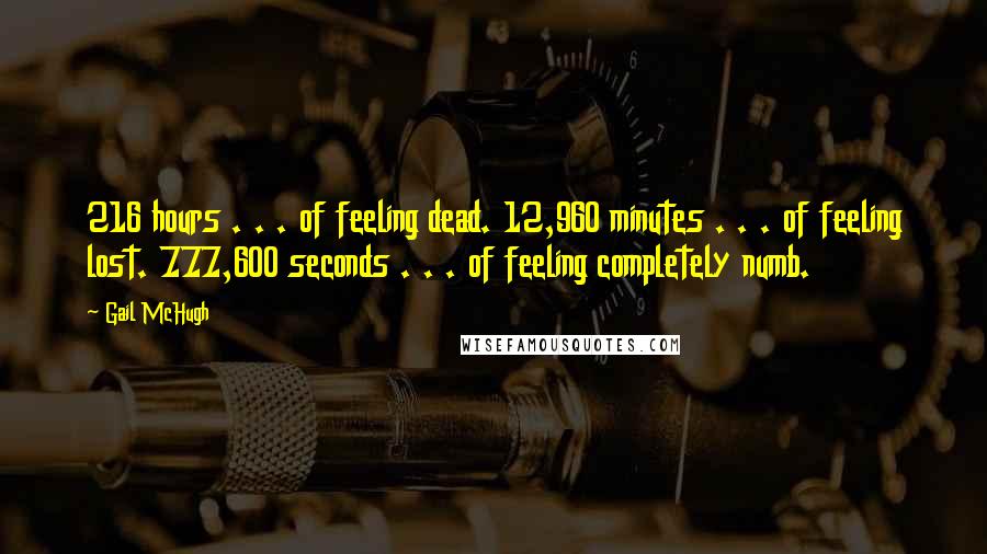 Gail McHugh Quotes: 216 hours . . . of feeling dead. 12,960 minutes . . . of feeling lost. 777,600 seconds . . . of feeling completely numb.