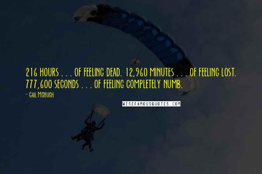 Gail McHugh Quotes: 216 hours . . . of feeling dead. 12,960 minutes . . . of feeling lost. 777,600 seconds . . . of feeling completely numb.