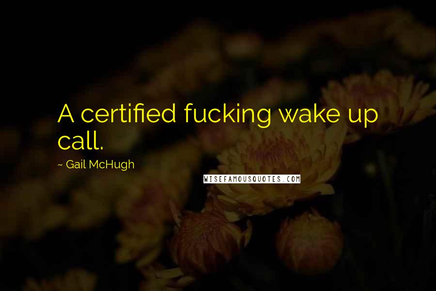 Gail McHugh Quotes: A certified fucking wake up call.