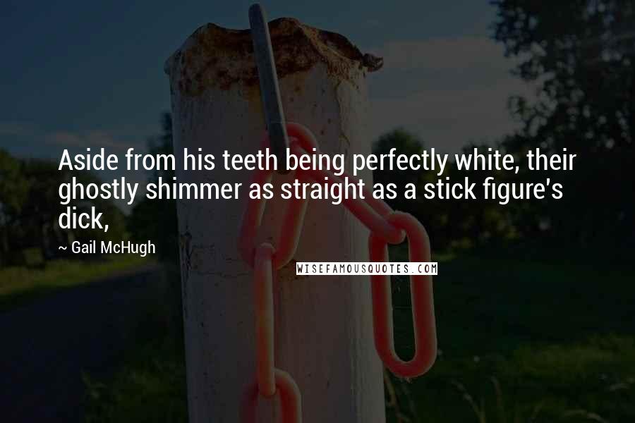 Gail McHugh Quotes: Aside from his teeth being perfectly white, their ghostly shimmer as straight as a stick figure's dick,