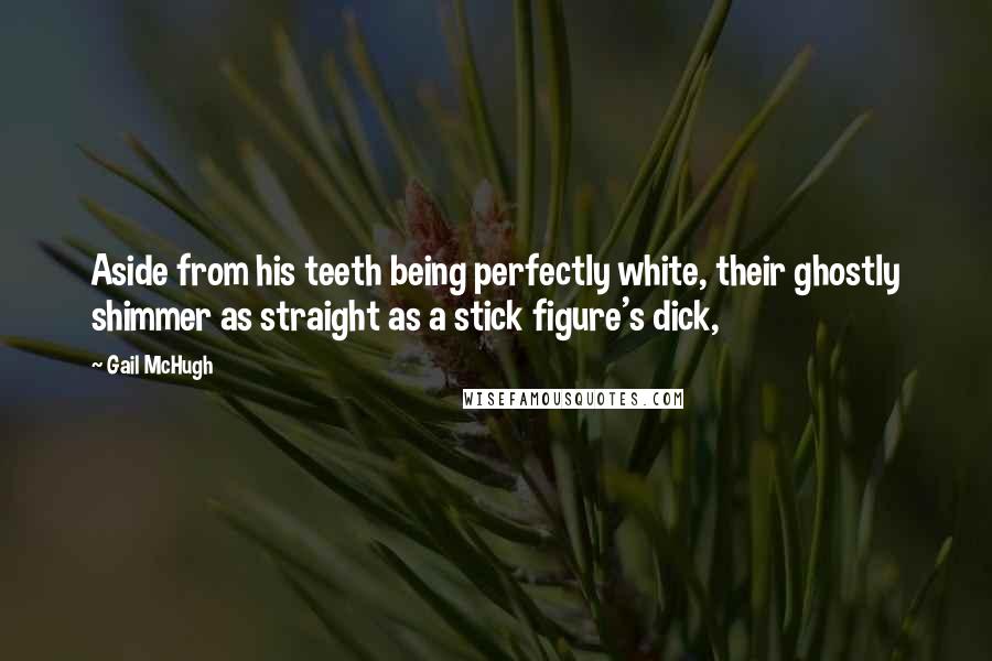 Gail McHugh Quotes: Aside from his teeth being perfectly white, their ghostly shimmer as straight as a stick figure's dick,