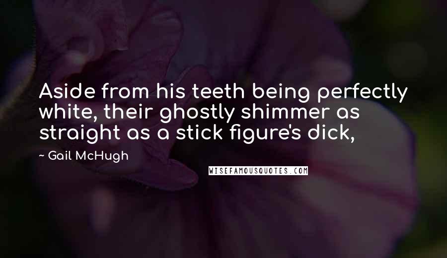 Gail McHugh Quotes: Aside from his teeth being perfectly white, their ghostly shimmer as straight as a stick figure's dick,