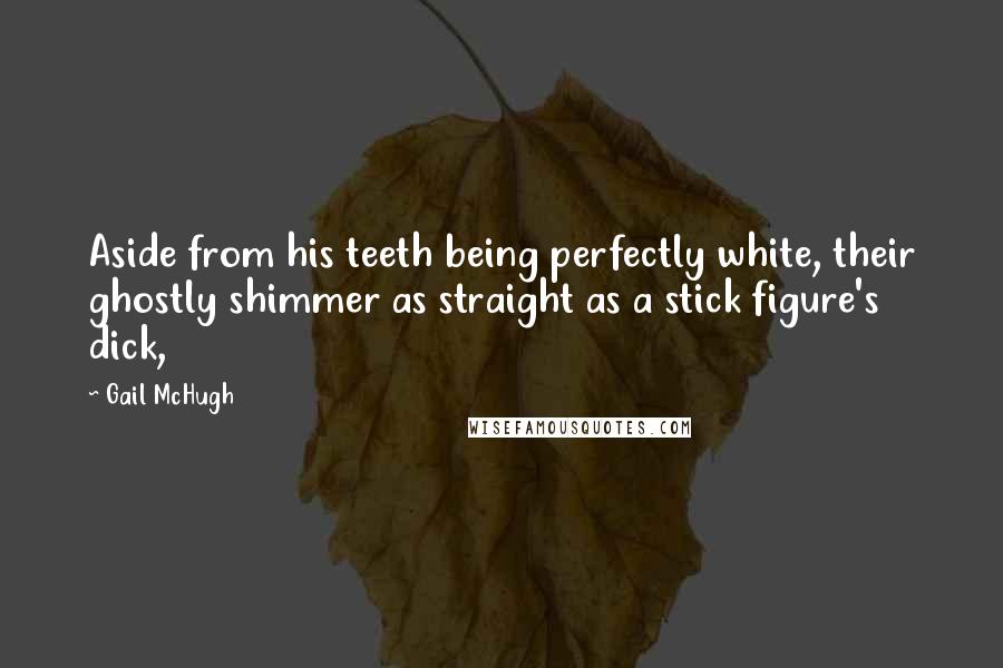 Gail McHugh Quotes: Aside from his teeth being perfectly white, their ghostly shimmer as straight as a stick figure's dick,