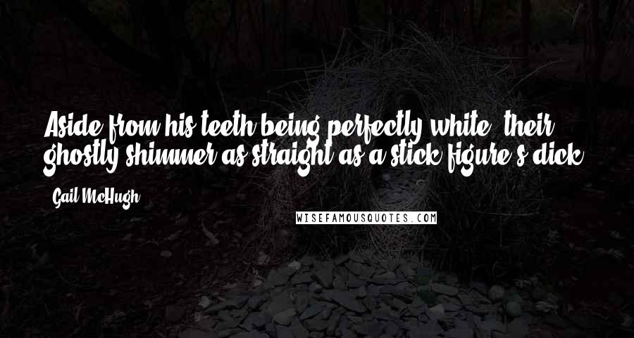 Gail McHugh Quotes: Aside from his teeth being perfectly white, their ghostly shimmer as straight as a stick figure's dick,