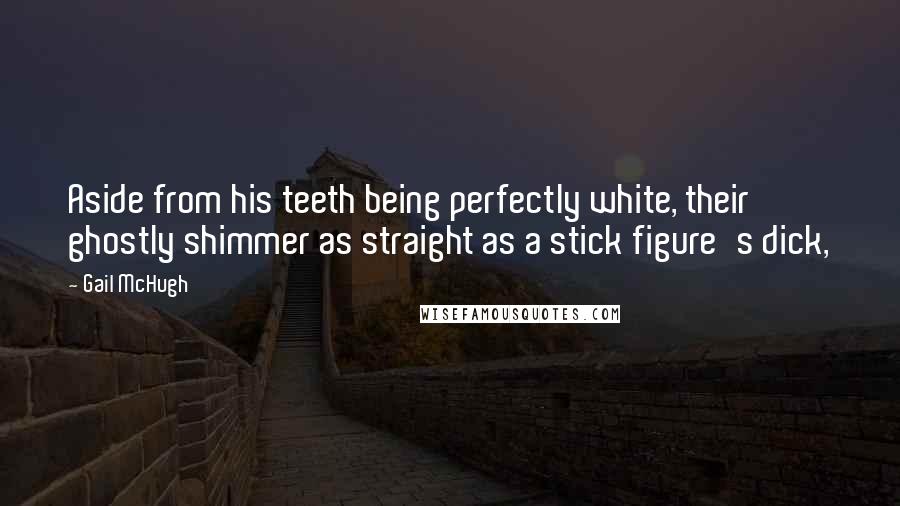 Gail McHugh Quotes: Aside from his teeth being perfectly white, their ghostly shimmer as straight as a stick figure's dick,