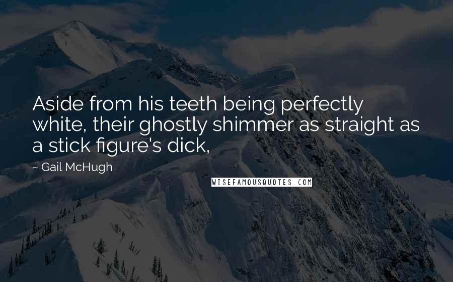 Gail McHugh Quotes: Aside from his teeth being perfectly white, their ghostly shimmer as straight as a stick figure's dick,