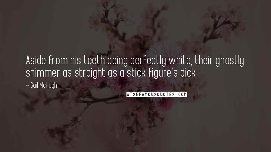 Gail McHugh Quotes: Aside from his teeth being perfectly white, their ghostly shimmer as straight as a stick figure's dick,