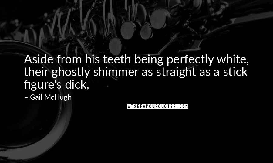 Gail McHugh Quotes: Aside from his teeth being perfectly white, their ghostly shimmer as straight as a stick figure's dick,