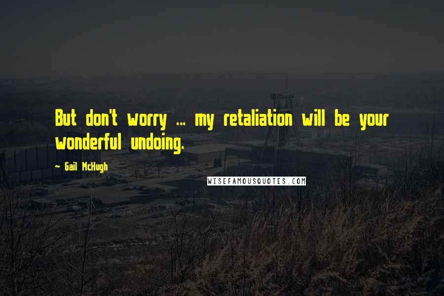 Gail McHugh Quotes: But don't worry ... my retaliation will be your wonderful undoing.