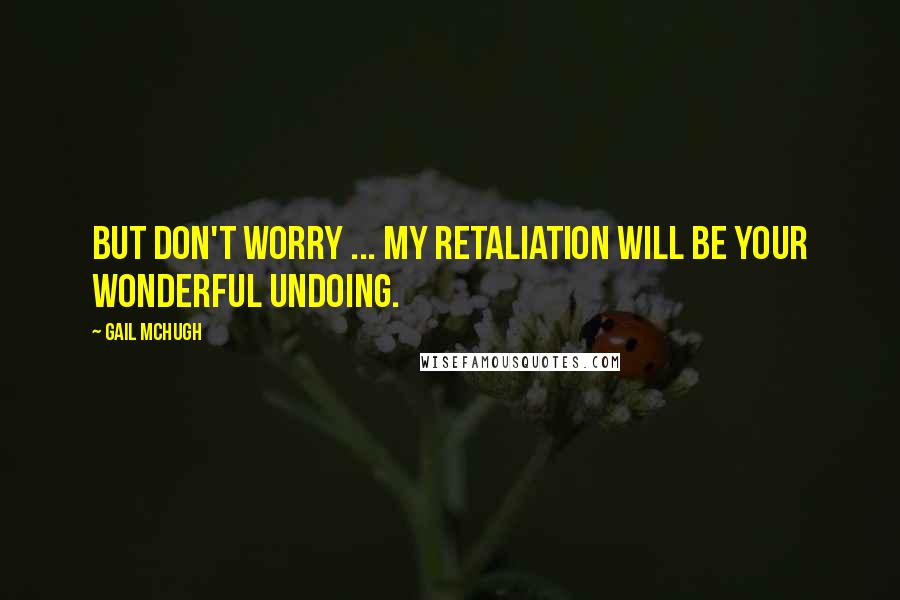 Gail McHugh Quotes: But don't worry ... my retaliation will be your wonderful undoing.