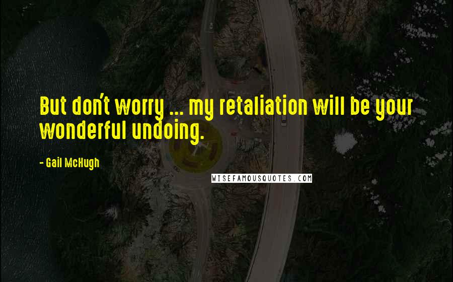 Gail McHugh Quotes: But don't worry ... my retaliation will be your wonderful undoing.