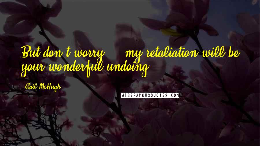 Gail McHugh Quotes: But don't worry ... my retaliation will be your wonderful undoing.