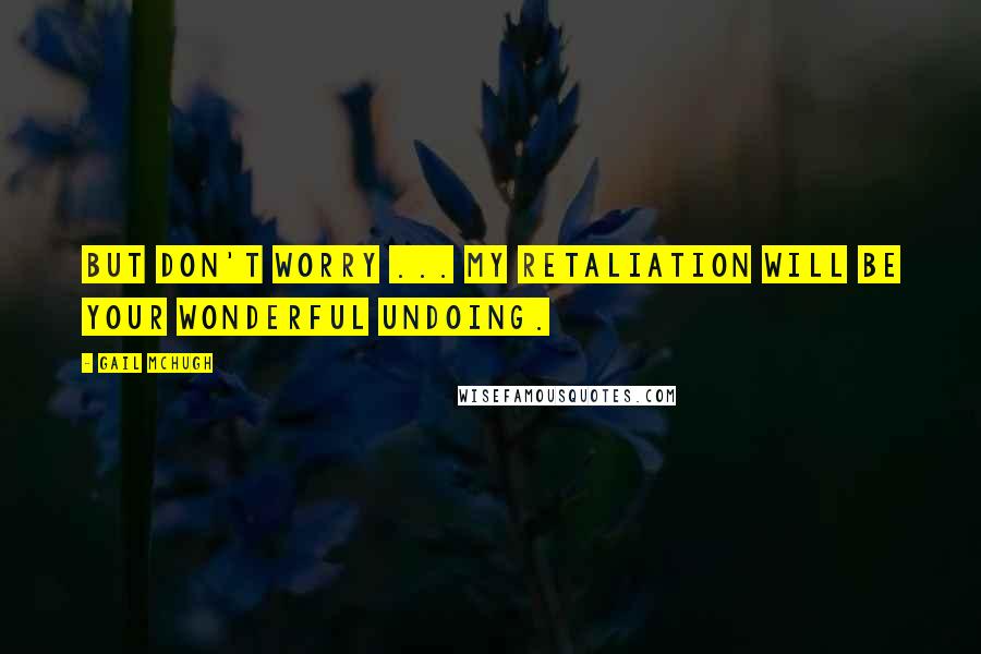 Gail McHugh Quotes: But don't worry ... my retaliation will be your wonderful undoing.
