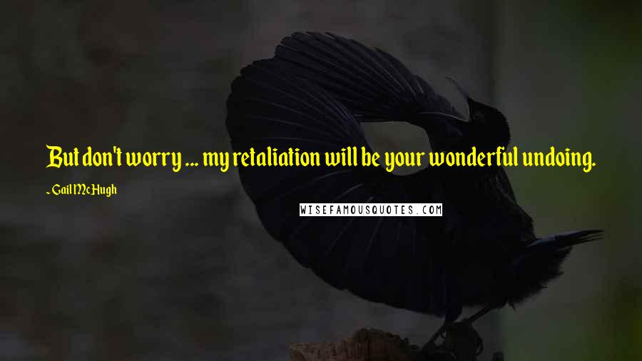 Gail McHugh Quotes: But don't worry ... my retaliation will be your wonderful undoing.