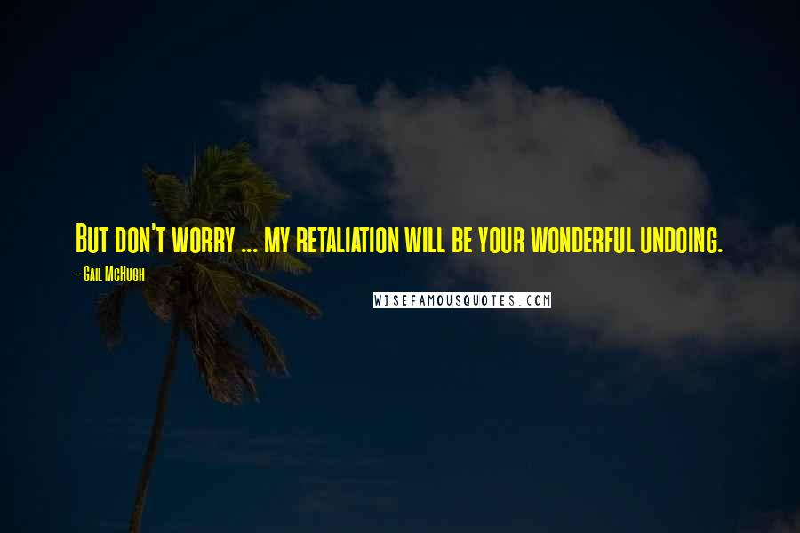 Gail McHugh Quotes: But don't worry ... my retaliation will be your wonderful undoing.