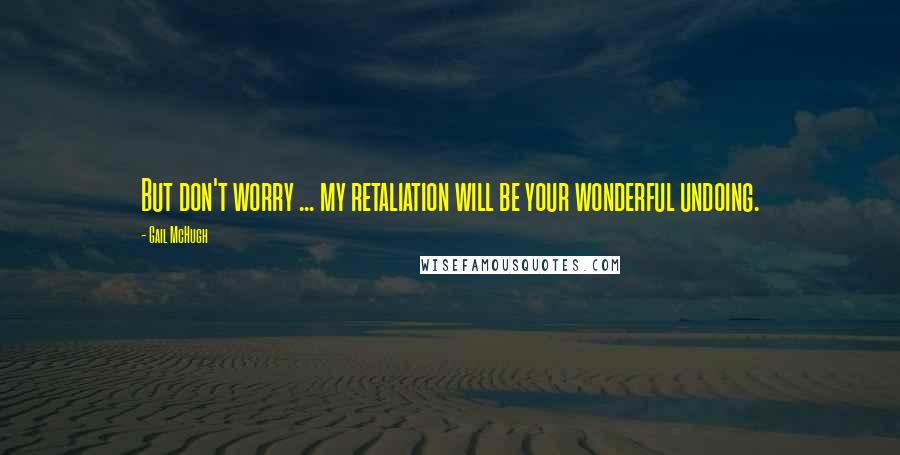 Gail McHugh Quotes: But don't worry ... my retaliation will be your wonderful undoing.