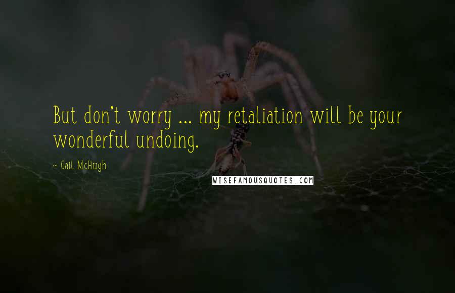 Gail McHugh Quotes: But don't worry ... my retaliation will be your wonderful undoing.