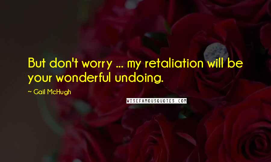 Gail McHugh Quotes: But don't worry ... my retaliation will be your wonderful undoing.