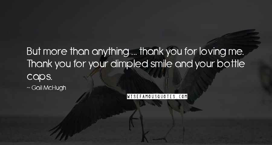 Gail McHugh Quotes: But more than anything ... thank you for loving me. Thank you for your dimpled smile and your bottle caps.