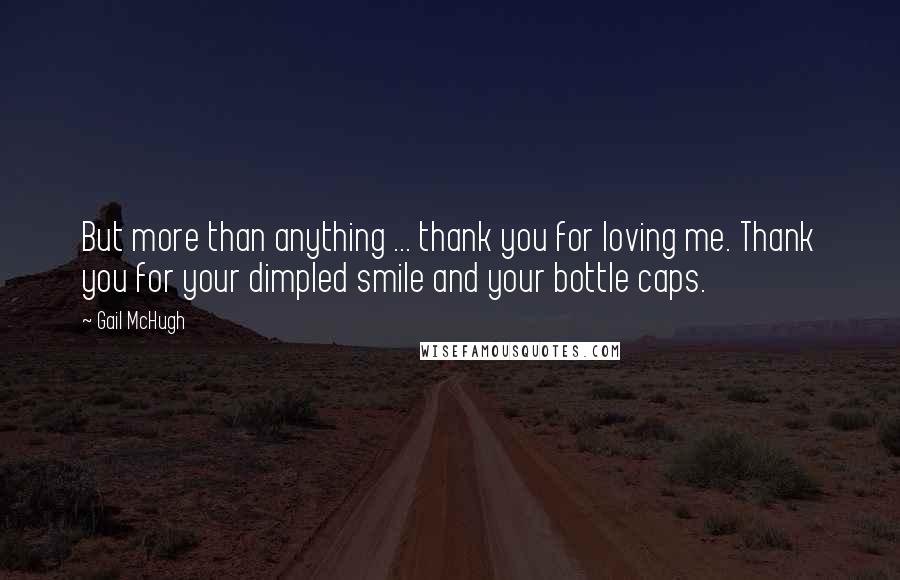 Gail McHugh Quotes: But more than anything ... thank you for loving me. Thank you for your dimpled smile and your bottle caps.