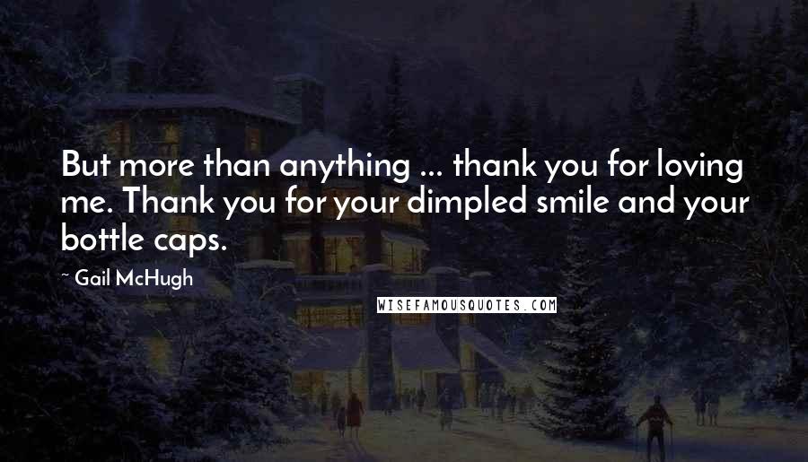 Gail McHugh Quotes: But more than anything ... thank you for loving me. Thank you for your dimpled smile and your bottle caps.