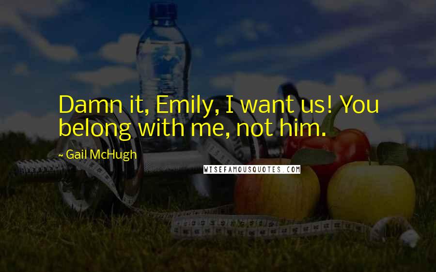 Gail McHugh Quotes: Damn it, Emily, I want us! You belong with me, not him.