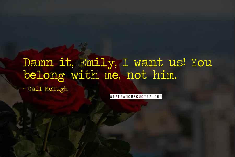 Gail McHugh Quotes: Damn it, Emily, I want us! You belong with me, not him.