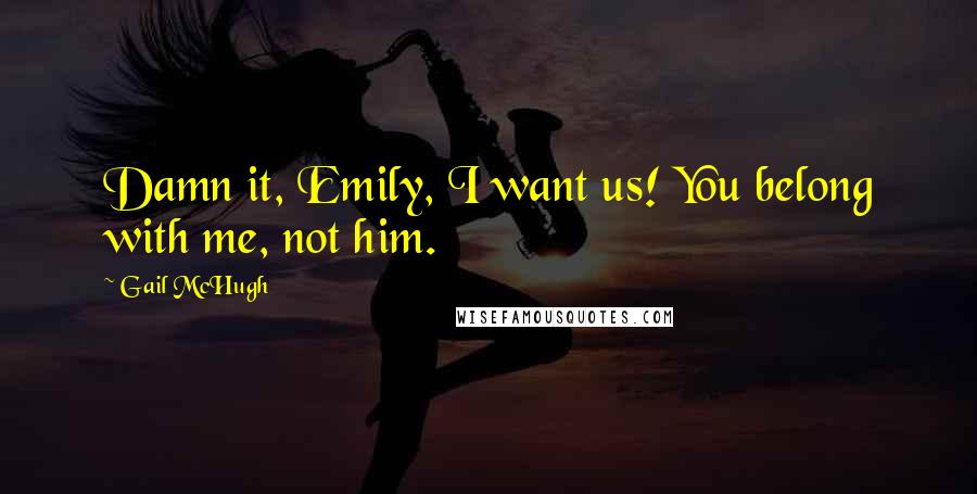 Gail McHugh Quotes: Damn it, Emily, I want us! You belong with me, not him.