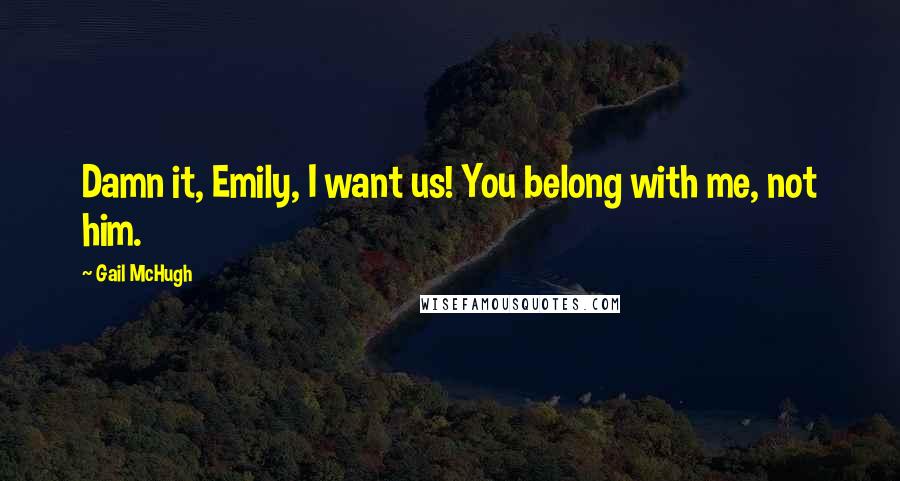 Gail McHugh Quotes: Damn it, Emily, I want us! You belong with me, not him.