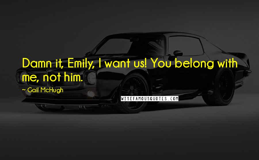 Gail McHugh Quotes: Damn it, Emily, I want us! You belong with me, not him.