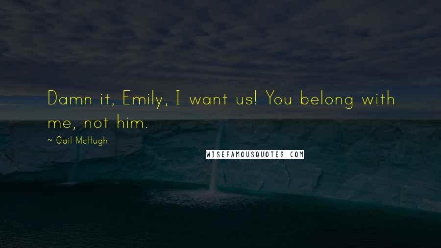 Gail McHugh Quotes: Damn it, Emily, I want us! You belong with me, not him.