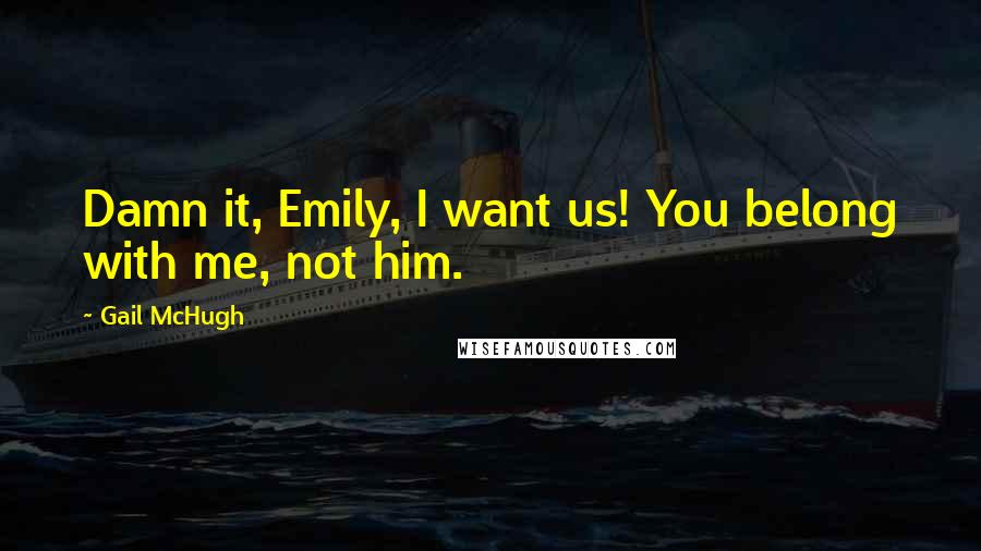 Gail McHugh Quotes: Damn it, Emily, I want us! You belong with me, not him.