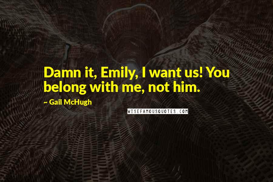 Gail McHugh Quotes: Damn it, Emily, I want us! You belong with me, not him.