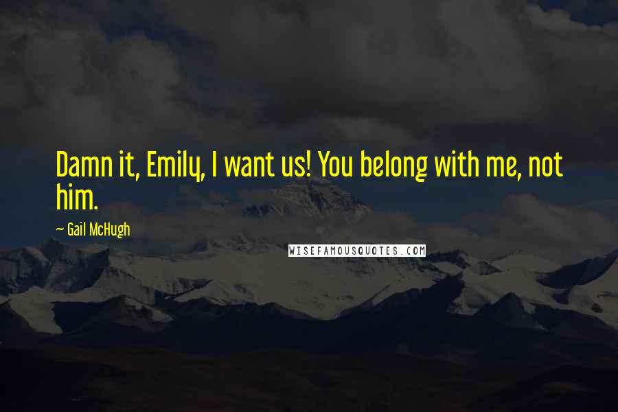 Gail McHugh Quotes: Damn it, Emily, I want us! You belong with me, not him.