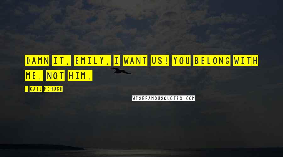 Gail McHugh Quotes: Damn it, Emily, I want us! You belong with me, not him.