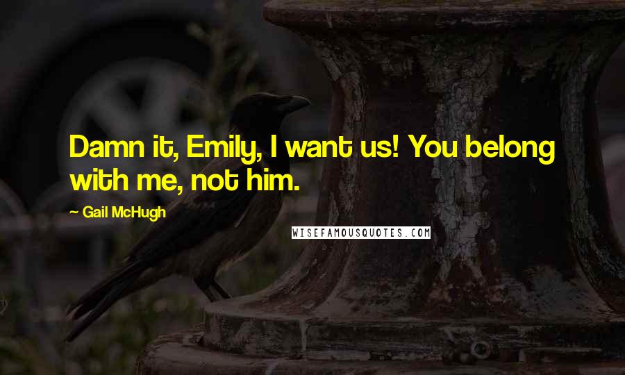 Gail McHugh Quotes: Damn it, Emily, I want us! You belong with me, not him.