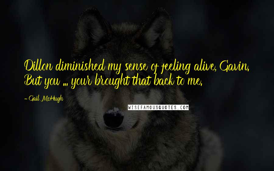 Gail McHugh Quotes: Dillon diminished my sense of feeling alive, Gavin. But you ... your brought that back to me.