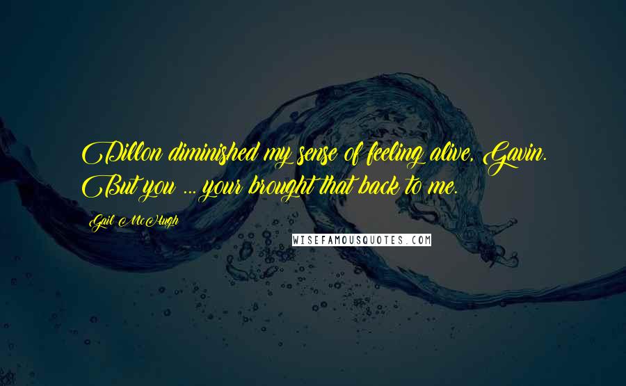 Gail McHugh Quotes: Dillon diminished my sense of feeling alive, Gavin. But you ... your brought that back to me.