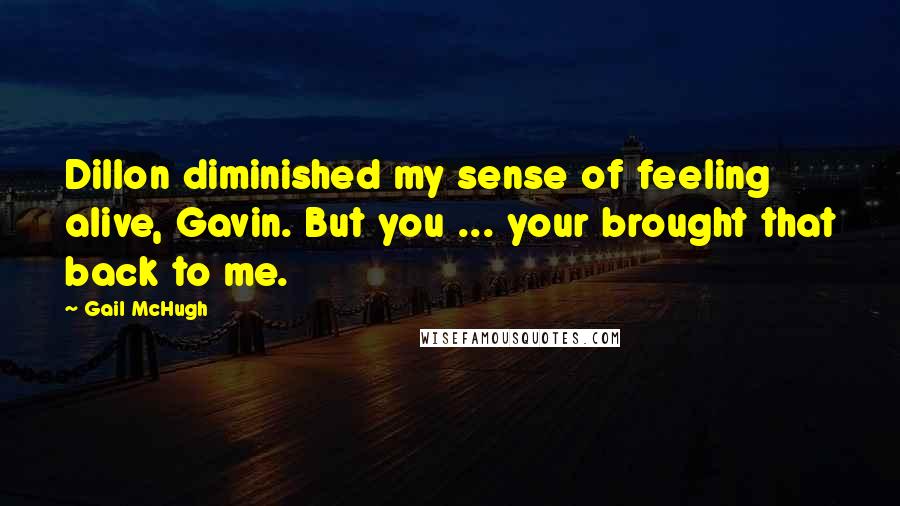 Gail McHugh Quotes: Dillon diminished my sense of feeling alive, Gavin. But you ... your brought that back to me.