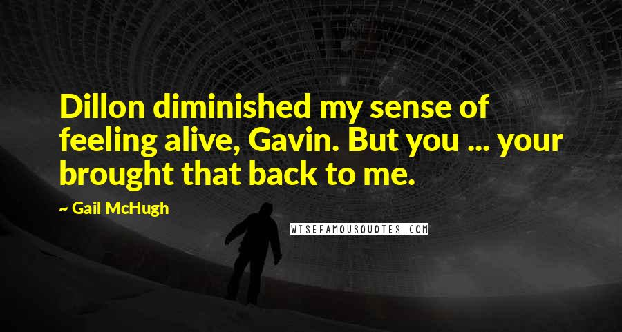 Gail McHugh Quotes: Dillon diminished my sense of feeling alive, Gavin. But you ... your brought that back to me.