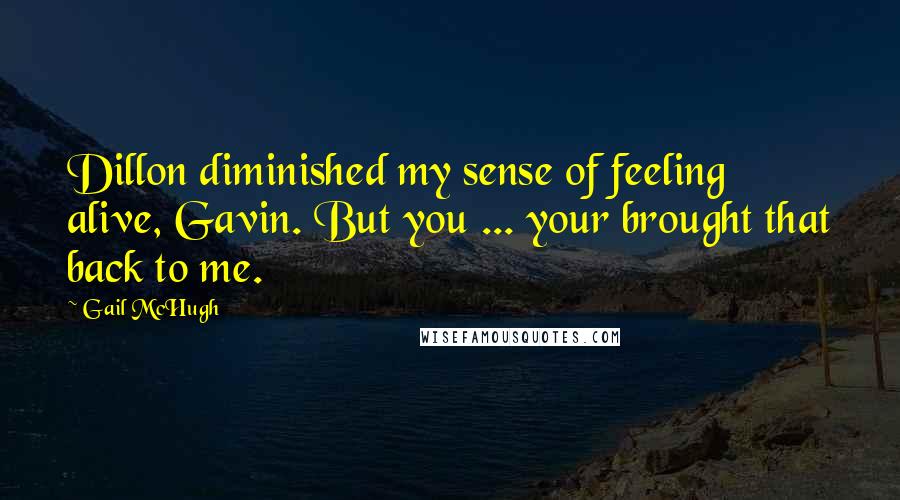 Gail McHugh Quotes: Dillon diminished my sense of feeling alive, Gavin. But you ... your brought that back to me.