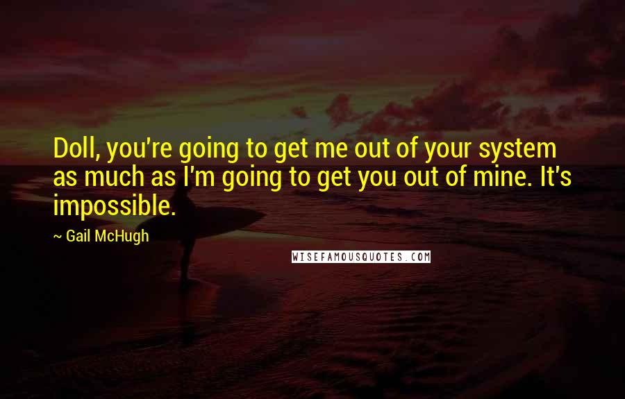 Gail McHugh Quotes: Doll, you're going to get me out of your system as much as I'm going to get you out of mine. It's impossible.
