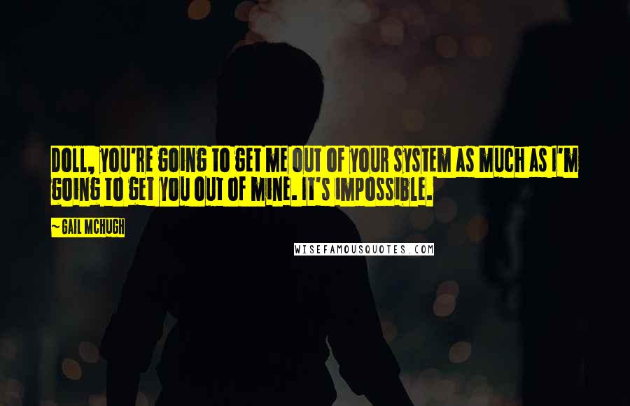 Gail McHugh Quotes: Doll, you're going to get me out of your system as much as I'm going to get you out of mine. It's impossible.