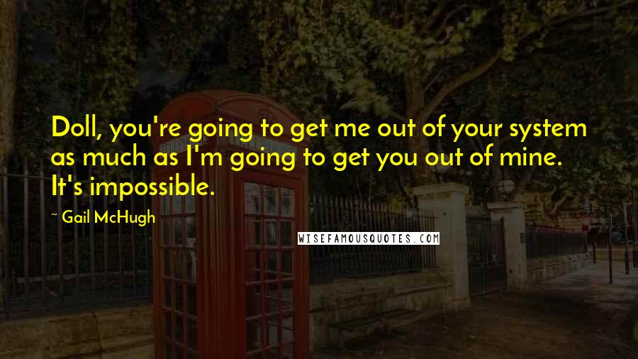 Gail McHugh Quotes: Doll, you're going to get me out of your system as much as I'm going to get you out of mine. It's impossible.