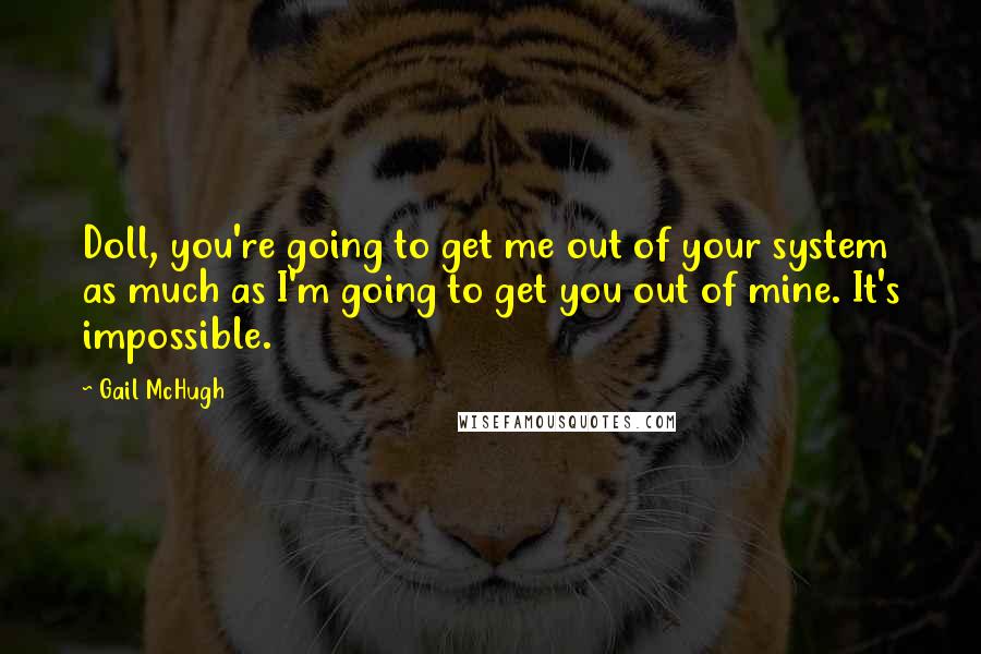 Gail McHugh Quotes: Doll, you're going to get me out of your system as much as I'm going to get you out of mine. It's impossible.